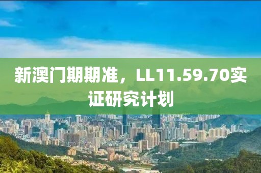 新澳门期期准，LL11.59.70实证研究计划