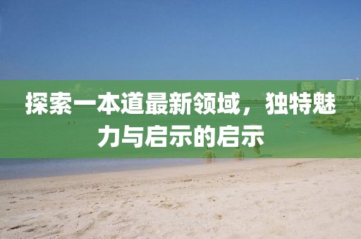 探索一本道最新领域，独特魅力与启示的启示
