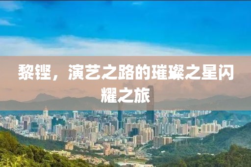黎铿，演艺之路的璀璨之星闪耀之旅