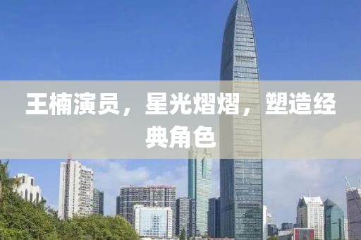 王楠演员，星光熠熠，塑造经典角色