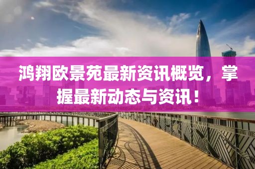 鸿翔欧景苑最新资讯概览，掌握最新动态与资讯！