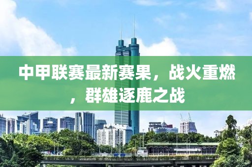 中甲联赛最新赛果，战火重燃，群雄逐鹿之战