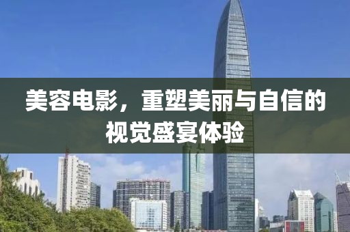 美容电影，重塑美丽与自信的视觉盛宴体验