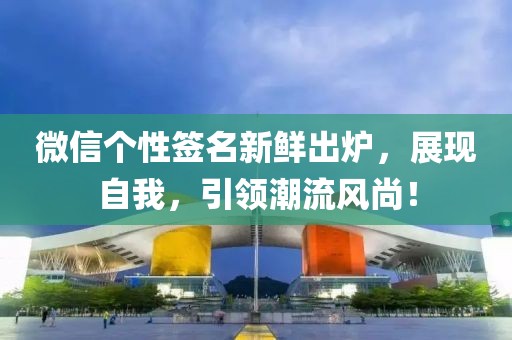 微信个性签名新鲜出炉，展现自我，引领潮流风尚！