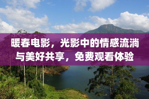 暖春电影，光影中的情感流淌与美好共享，免费观看体验