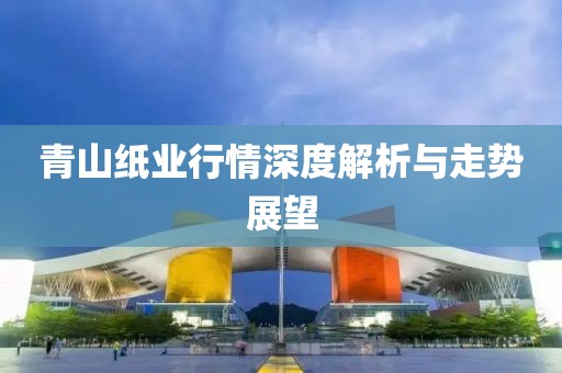 青山纸业行情深度解析与走势展望