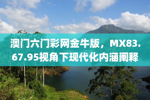 澳门六门彩网金牛版，MX83.67.95视角下现代化内涵阐释