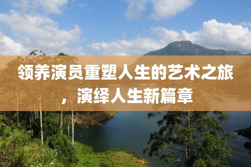 领养演员重塑人生的艺术之旅，演绎人生新篇章