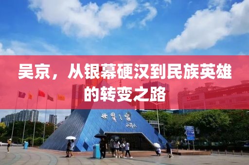 吴京，从银幕硬汉到民族英雄的转变之路