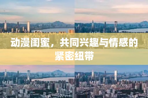动漫闺蜜，共同兴趣与情感的紧密纽带