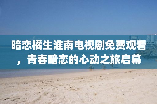 暗恋橘生淮南电视剧免费观看，青春暗恋的心动之旅启幕