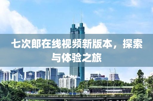 七次郎在线视频新版本，探索与体验之旅