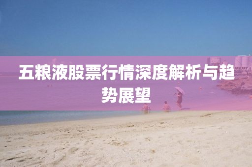 五粮液股票行情深度解析与趋势展望