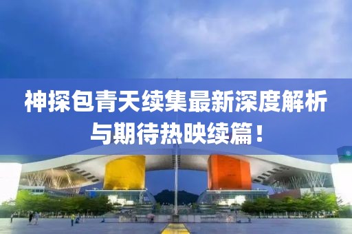 神探包青天续集最新深度解析与期待热映续篇！