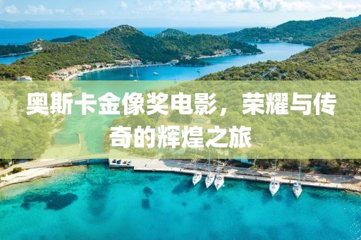 奥斯卡金像奖电影，荣耀与传奇的辉煌之旅