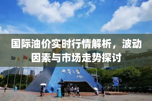 国际油价实时行情解析，波动因素与市场走势探讨