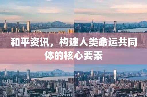 和平资讯，构建人类命运共同体的核心要素