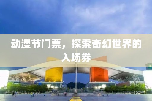 动漫节门票，探索奇幻世界的入场券