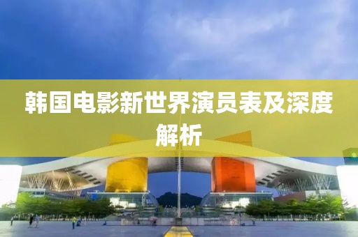 韩国电影新世界演员表及深度解析