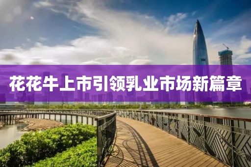 花花牛上市引领乳业市场新篇章