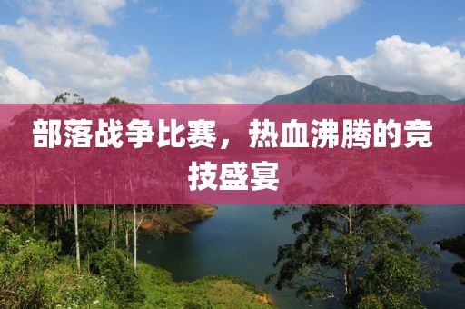 部落战争比赛，热血沸腾的竞技盛宴