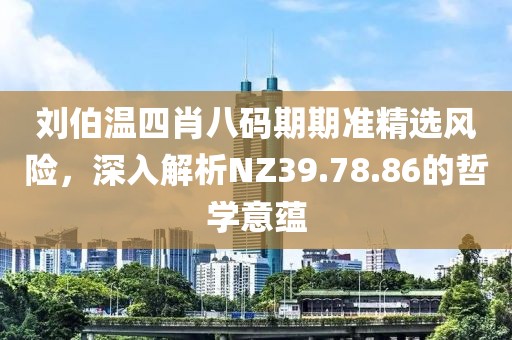 刘伯温四肖八码期期准精选风险，深入解析NZ39.78.86的哲学意蕴
