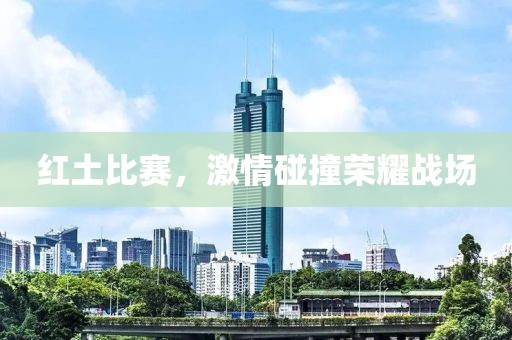 红土比赛，激情碰撞荣耀战场