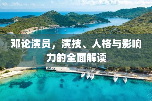 邓论演员，演技、人格与影响力的全面解读
