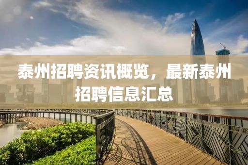 泰州招聘资讯概览，最新泰州招聘信息汇总