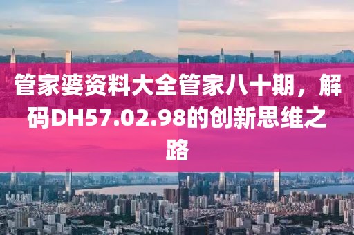 管家婆资料大全管家八十期，解码DH57.02.98的创新思维之路