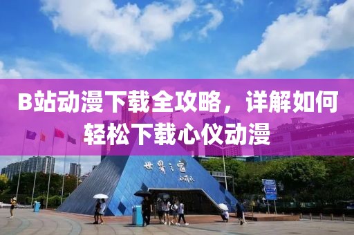B站动漫下载全攻略，详解如何轻松下载心仪动漫