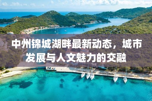 中州锦城湖畔最新动态，城市发展与人文魅力的交融