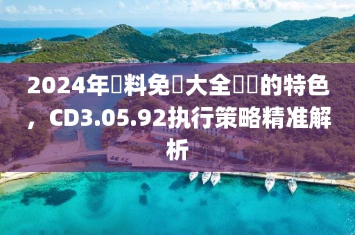 2024年資料免費大全優勢的特色，CD3.05.92执行策略精准解析
