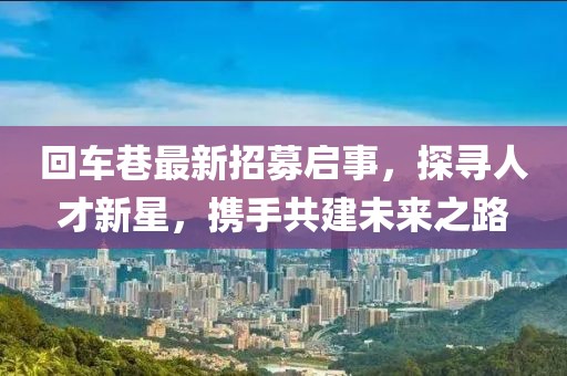 回车巷最新招募启事，探寻人才新星，携手共建未来之路