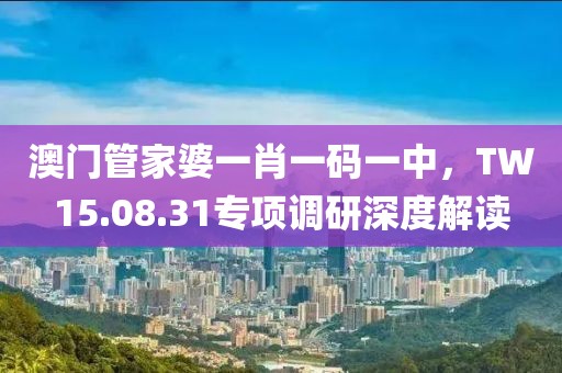 澳门管家婆一肖一码一中，TW15.08.31专项调研深度解读