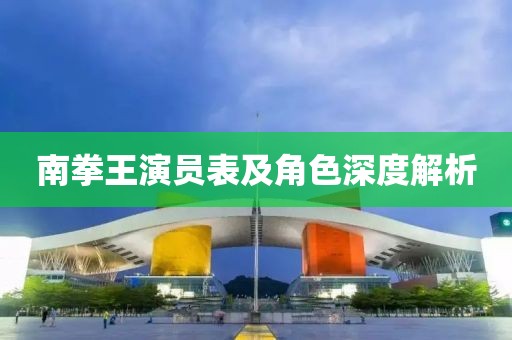 南拳王演员表及角色深度解析