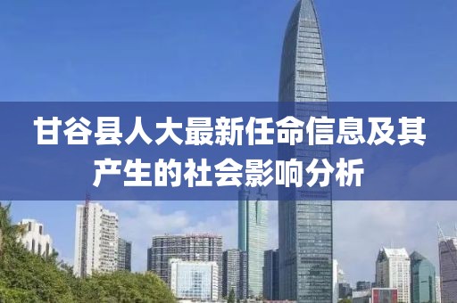 甘谷县人大最新任命信息及其产生的社会影响分析