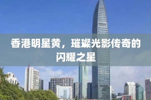 香港明星黄，璀璨光影传奇的闪耀之星