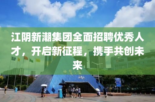 江阴新潮集团全面招聘优秀人才，开启新征程，携手共创未来