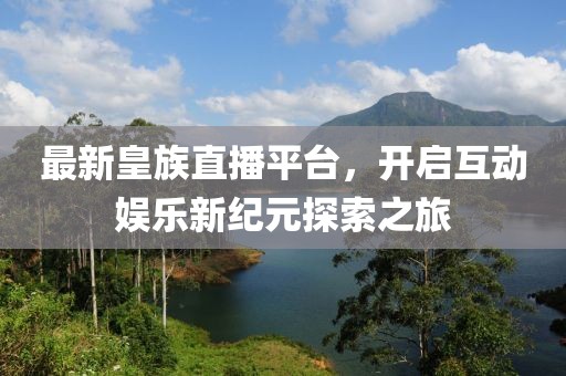最新皇族直播平台，开启互动娱乐新纪元探索之旅