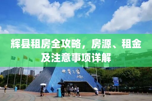辉县租房全攻略，房源、租金及注意事项详解