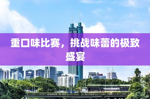 重口味比赛，挑战味蕾的极致盛宴