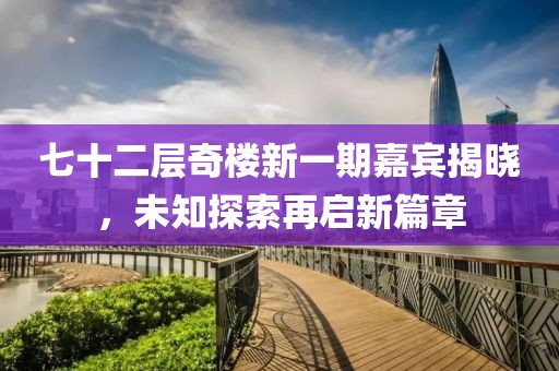 七十二层奇楼新一期嘉宾揭晓，未知探索再启新篇章