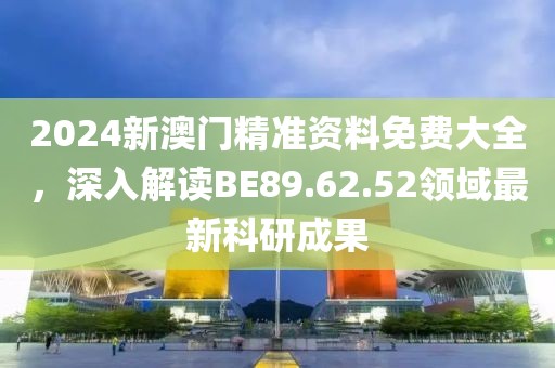 2024新澳门精准资料免费大全，深入解读BE89.62.52领域最新科研成果