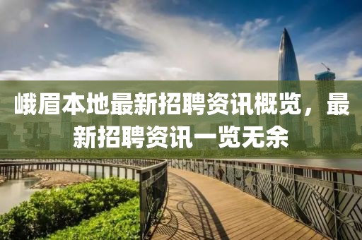 峨眉本地最新招聘资讯概览，最新招聘资讯一览无余