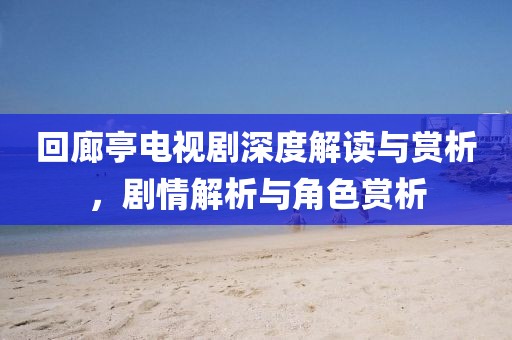 回廊亭电视剧深度解读与赏析，剧情解析与角色赏析