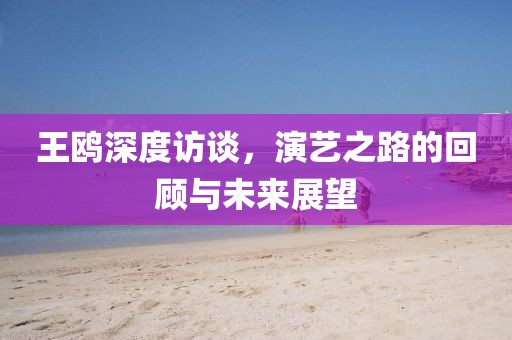 王鸥深度访谈，演艺之路的回顾与未来展望