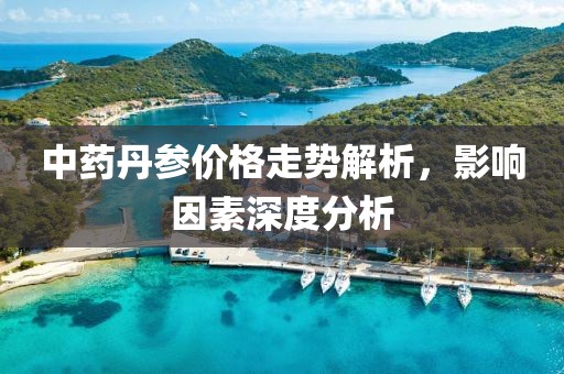 中药丹参价格走势解析，影响因素深度分析