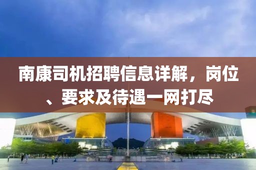 南康司机招聘信息详解，岗位、要求及待遇一网打尽