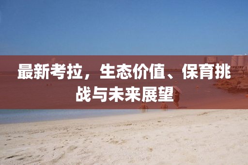 最新考拉，生态价值、保育挑战与未来展望